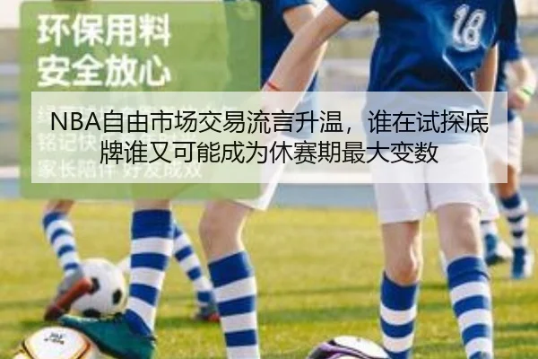 NBA自由市场交易流言升温，谁在试探底牌谁又可能成为休赛期最大变数 | kaiyun